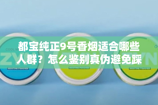 都宝纯正9号香烟适合哪些人群？怎么鉴别真伪避免踩坑？